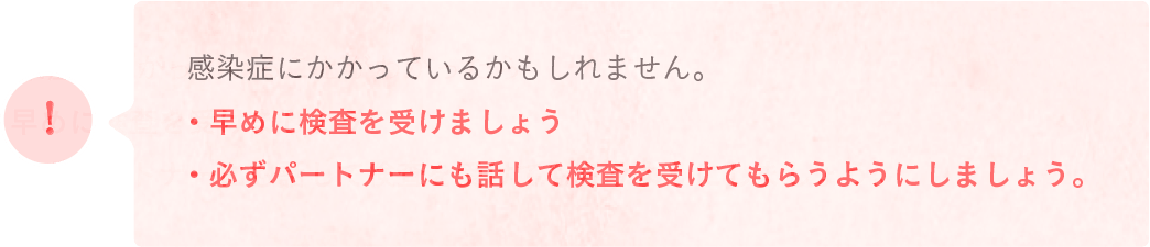 感染症にかかっているかもしれません・早めに検査を受けましょう・必ずパートナーにも話して検査を受けてもらうようにしましょう。